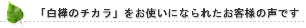 「白樺のチカラ」をお使いになられたお客様の声です